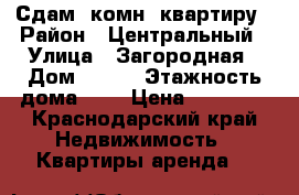 Сдам 1комн. квартиру › Район ­ Центральный › Улица ­ Загородная › Дом ­ 5/7 › Этажность дома ­ 5 › Цена ­ 15 000 - Краснодарский край Недвижимость » Квартиры аренда   